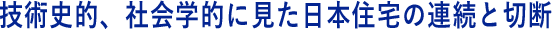 技術史的、社会学的に見た日本住宅の連続と切断